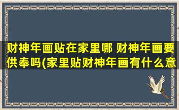 财神年画贴在家里哪 财神年画要供奉吗(家里贴财神年画有什么意义？财神年画如何摆放和供奉？)